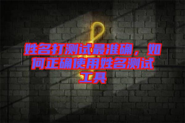 姓名打測試最準確，如何正確使用姓名測試工具