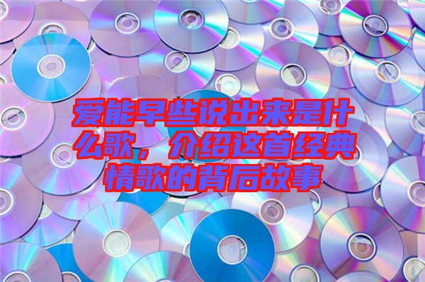 愛能早些說出來是什么歌，介紹這首經(jīng)典情歌的背后故事