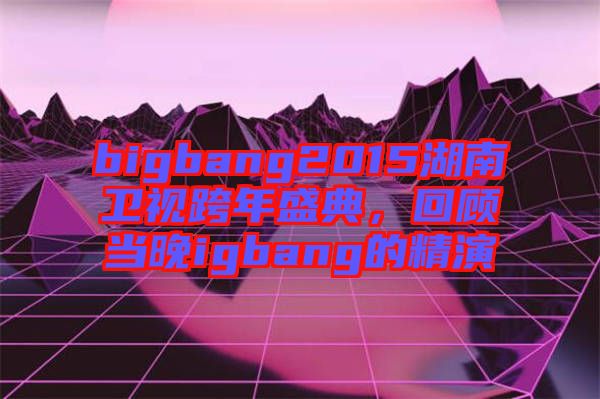 bigbang2015湖南衛(wèi)視跨年盛典，回顧當(dāng)晚igbang的精演