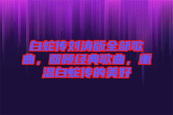 白蛇傳劉濤版全部歌曲，回顧經(jīng)典歌曲，重溫白蛇傳的美好
