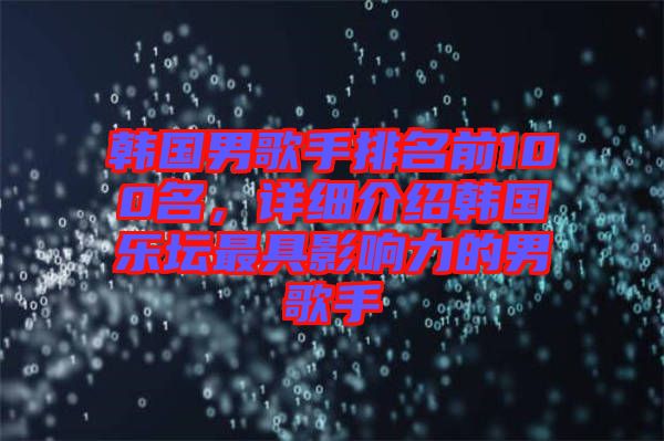 韓國男歌手排名前100名，詳細(xì)介紹韓國樂壇最具影響力的男歌手