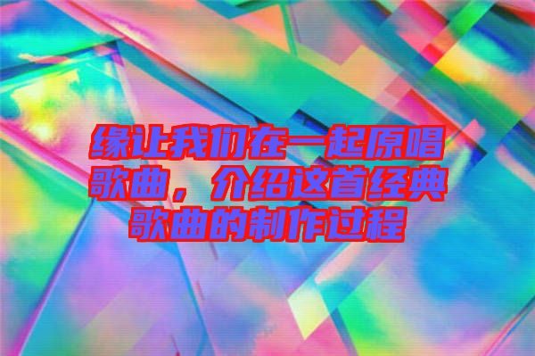 緣讓我們在一起原唱歌曲，介紹這首經(jīng)典歌曲的制作過程