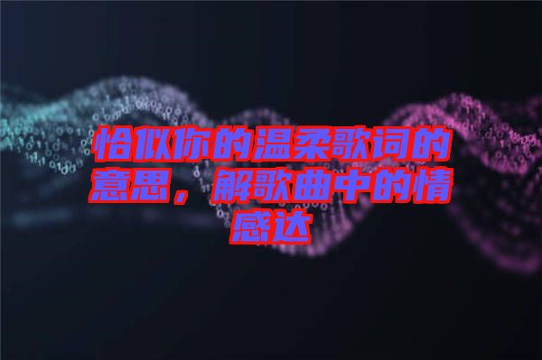 恰似你的溫柔歌詞的意思，解歌曲中的情感達(dá)