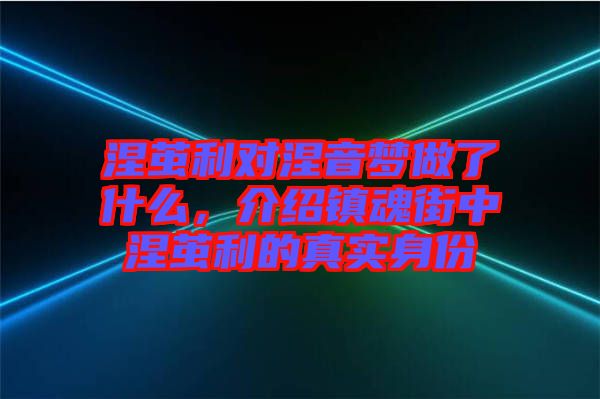 涅繭利對涅音夢做了什么，介紹鎮(zhèn)魂街中涅繭利的真實身份