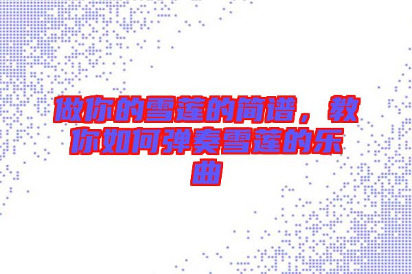 做你的雪蓮的簡譜，教你如何彈奏雪蓮的樂曲
