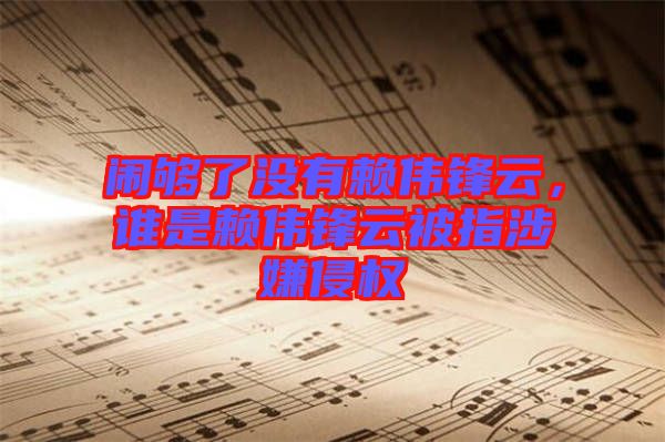 鬧夠了沒有賴偉鋒云，誰是賴偉鋒云被指涉嫌侵權(quán)