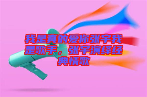 我是真的愛你張宇我是歌手，張宇演繹經(jīng)典情歌