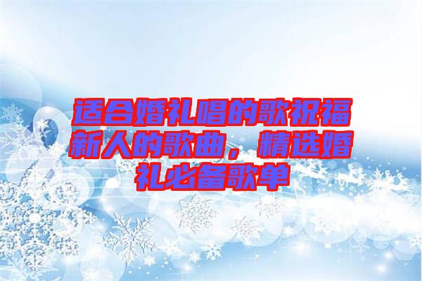 適合婚禮唱的歌祝福新人的歌曲，精選婚禮必備歌單