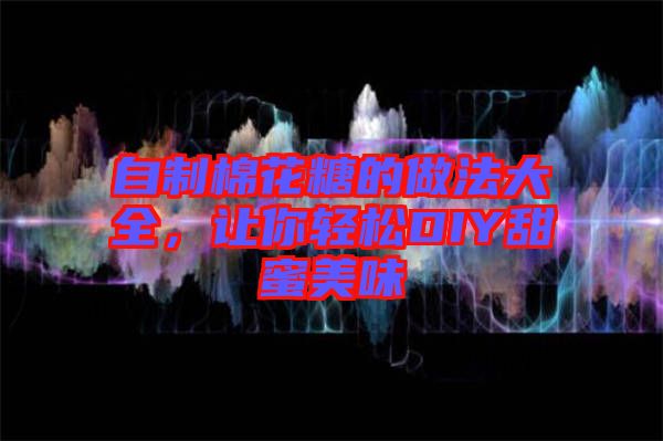 自制棉花糖的做法大全，讓你輕松DIY甜蜜美味