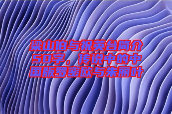 梁山伯與祝英臺(tái)簡(jiǎn)介50字，傳說中的中國(guó)版羅密歐與朱麗葉