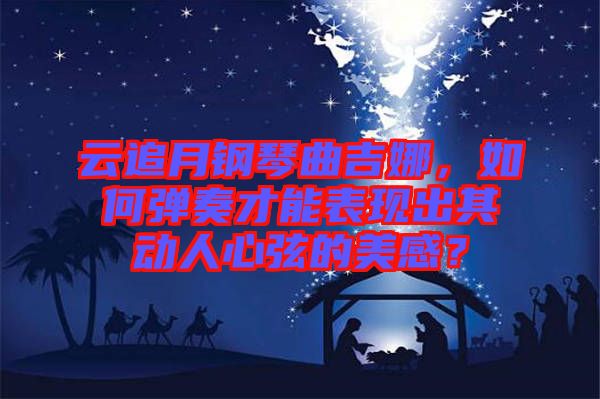 云追月鋼琴曲吉娜，如何彈奏才能表現(xiàn)出其動人心弦的美感？