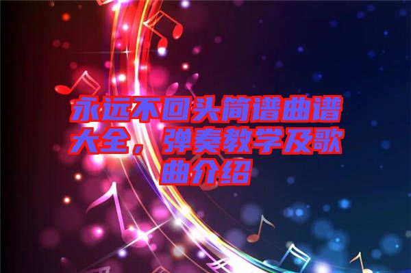 永遠(yuǎn)不回頭簡譜曲譜大全，彈奏教學(xué)及歌曲介紹
