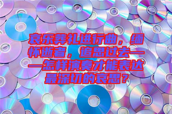 哀樂葬禮進行曲，緬懷逝者，追思過去——怎樣演奏才能表達最深切的哀思？