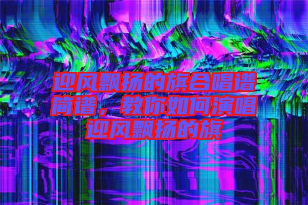 迎風(fēng)飄揚的旗合唱譜簡譜，教你如何演唱迎風(fēng)飄揚的旗