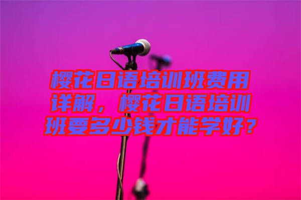 櫻花日語(yǔ)培訓(xùn)班費(fèi)用詳解，櫻花日語(yǔ)培訓(xùn)班要多少錢(qián)才能學(xué)好？
