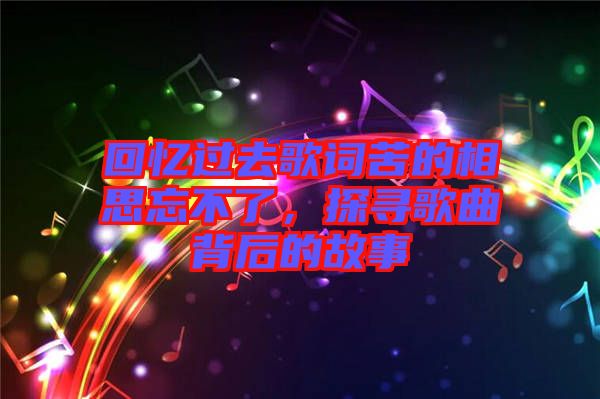 回憶過去歌詞苦的相思忘不了，探尋歌曲背后的故事