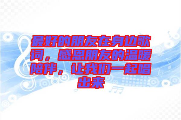 最好的朋友在身邊歌詞，感恩朋友的溫暖陪伴，讓我們一起唱出來