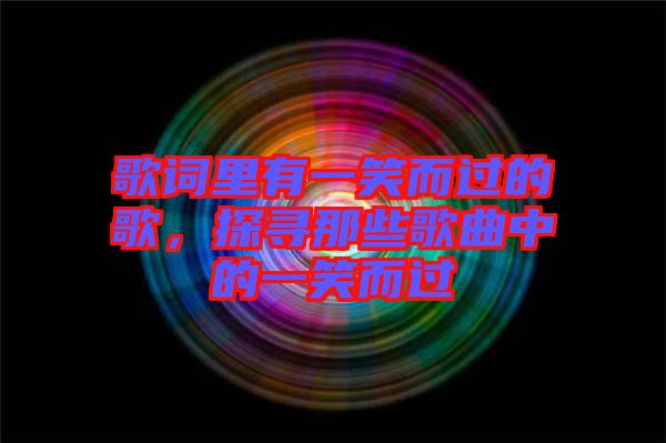 歌詞里有一笑而過的歌，探尋那些歌曲中的一笑而過