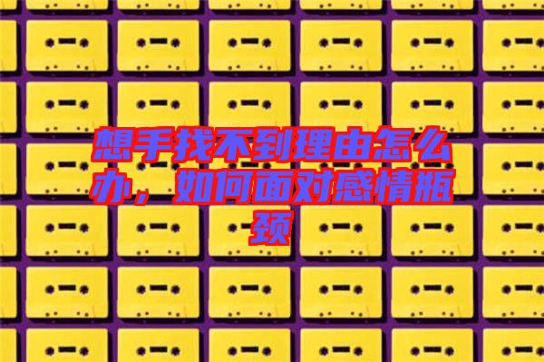 想手找不到理由怎么辦，如何面對感情瓶頸