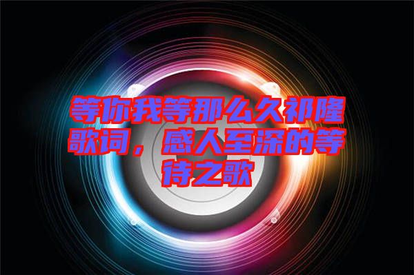 等你我等那么久祁隆歌詞，感人至深的等待之歌