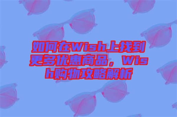 如何在Wish上找到更多優(yōu)惠商品，Wish購物攻略解析