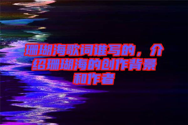珊瑚海歌詞誰(shuí)寫(xiě)的，介紹珊瑚海的創(chuàng)作背景和作者
