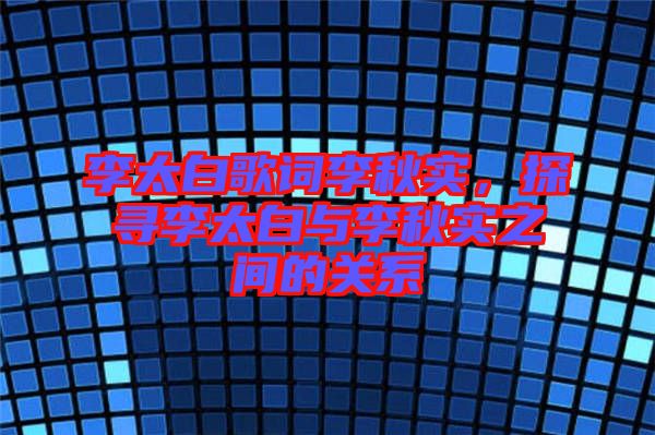李太白歌詞李秋實(shí)，探尋李太白與李秋實(shí)之間的關(guān)系
