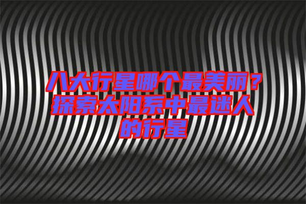 八大行星哪個最美麗？探索太陽系中最迷人的行星
