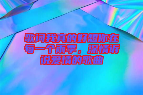 歌詞我真的好想你在每一個(gè)雨季，深情訴說愛情的歌曲