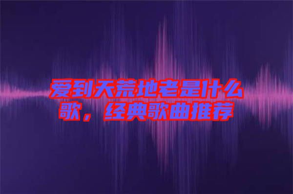 愛到天荒地老是什么歌，經(jīng)典歌曲推薦