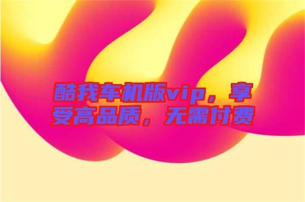 酷我車機版vip，享受高品質(zhì)，無需付費