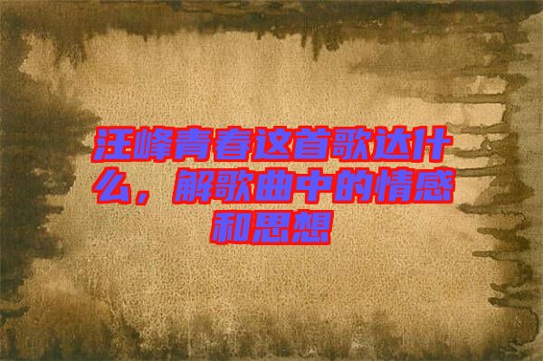 汪峰青春這首歌達(dá)什么，解歌曲中的情感和思想