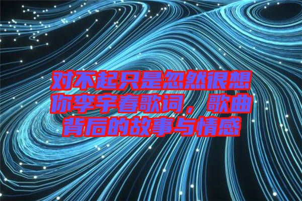 對不起只是忽然很想你李宇春歌詞，歌曲背后的故事與情感
