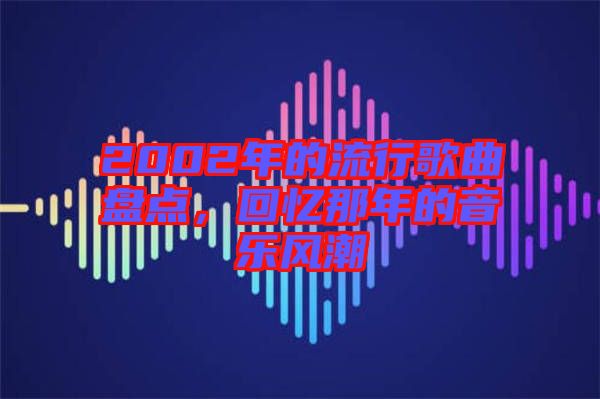 2002年的流行歌曲盤點，回憶那年的音樂風潮