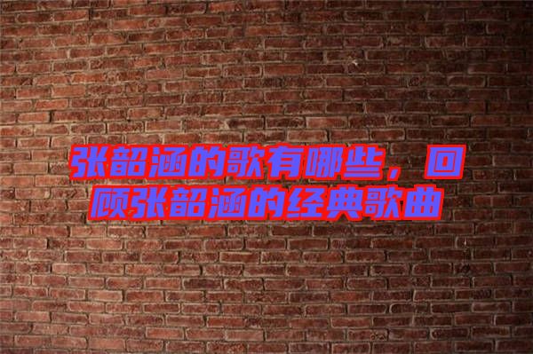 張韶涵的歌有哪些，回顧張韶涵的經(jīng)典歌曲