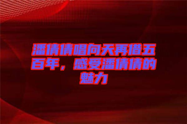 潘倩倩唱向天再借五百年，感受潘倩倩的魅力