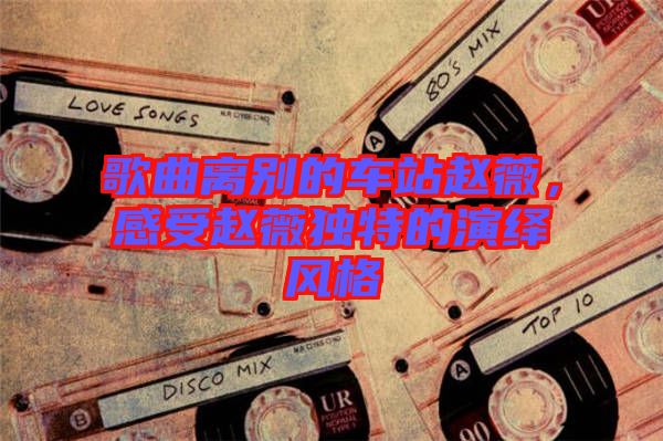 歌曲離別的車站趙薇，感受趙薇獨特的演繹風(fēng)格