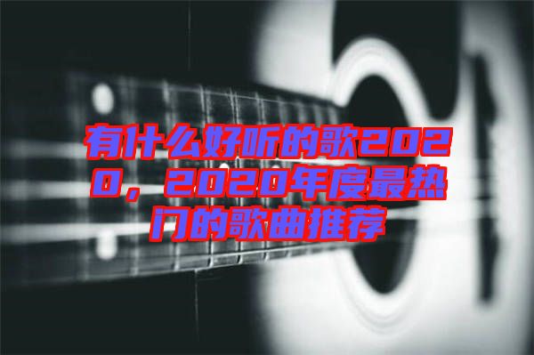 有什么好聽(tīng)的歌2020，2020年度最熱門(mén)的歌曲推薦