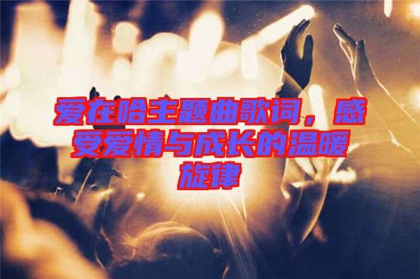 愛在哈主題曲歌詞，感受愛情與成長(zhǎng)的溫暖旋律