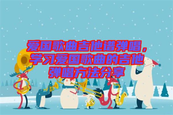 愛國歌曲吉他譜彈唱，學習愛國歌曲的吉他彈唱方法分享