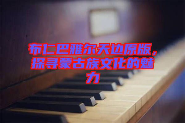 布仁巴雅爾天邊原版，探尋蒙古族文化的魅力