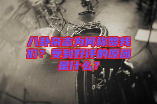 八卦雜志為何稱贊我們？受到好評的原因是什么？