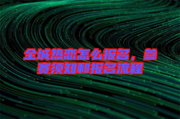 全城熱戀怎么報(bào)名，參賽須知和報(bào)名流程