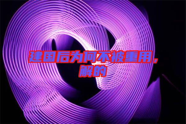 建國后為何不被重用，解的
