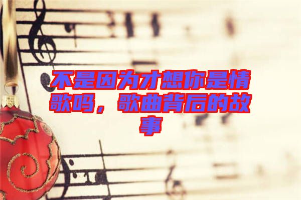 不是因?yàn)椴畔肽闶乔楦鑶?，歌曲背后的故? width=