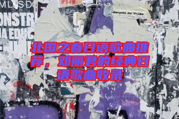 北國之春日語歌曲推薦，鄧麗君的經(jīng)典日語歌曲收錄