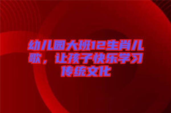 幼兒園大班12生肖兒歌，讓孩子快樂學(xué)習(xí)傳統(tǒng)文化