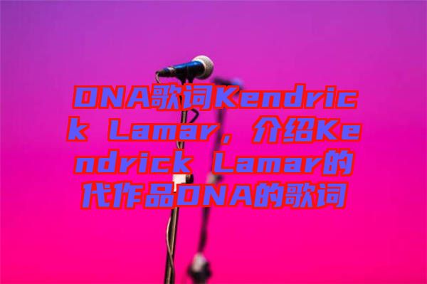 DNA歌詞Kendrick Lamar，介紹Kendrick Lamar的代作品DNA的歌詞