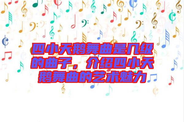 四小天鵝舞曲是幾級(jí)的曲子，介紹四小天鵝舞曲的藝術(shù)魅力