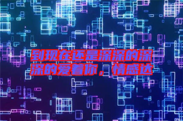 到現(xiàn)在還是深深的深深的愛著你，情感達(dá)